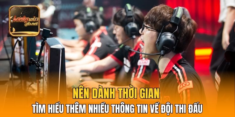 Nên dành thời gian tìm hiểu thêm nhiều thông tin về đội thi đấu
